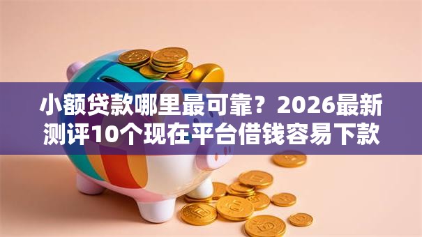 小额贷款哪里最可靠？2026最新测评10个现在平台借钱容易下款