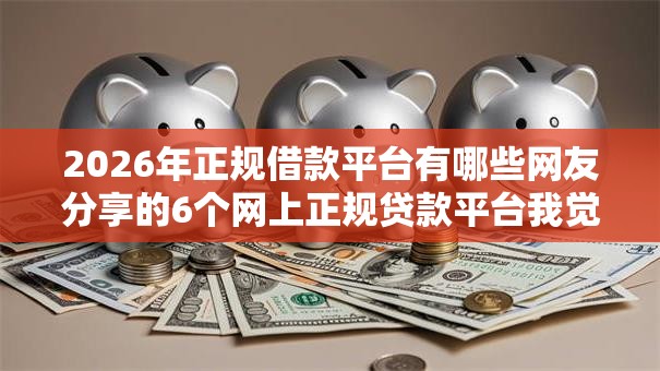 2026年正规借款平台有哪些网友分享的6个网上正规贷款平台我觉得不错！