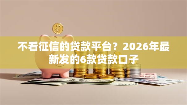不看征信的贷款平台？2026年最新发的6款贷款口子