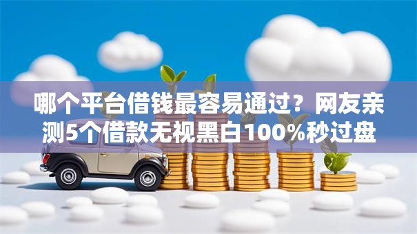 哪个平台借钱最容易通过？网友亲测5个借款无视黑白100%秒过盘点