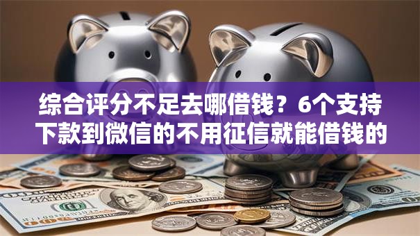 综合评分不足去哪借钱？6个支持下款到微信的不用征信就能借钱的平台