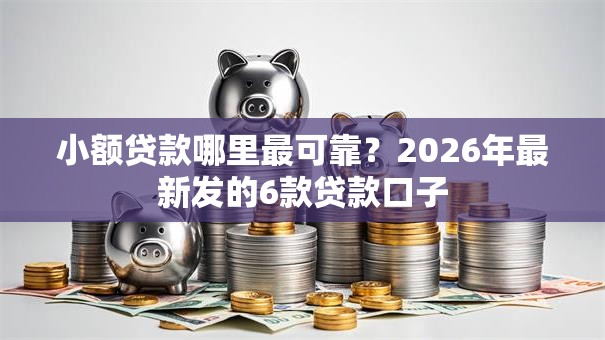 小额贷款哪里最可靠？2026年最新发的6款贷款口子