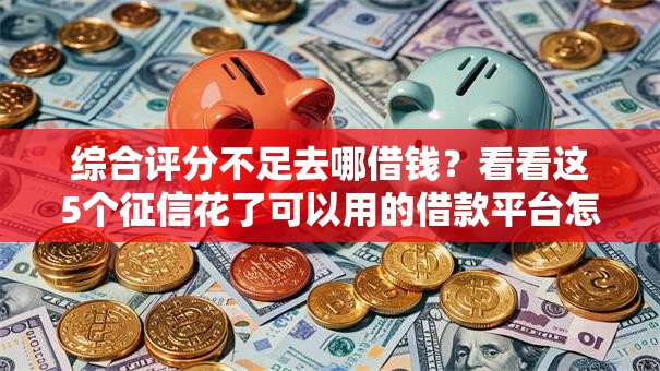 综合评分不足去哪借钱？看看这5个征信花了可以用的借款平台怎么样