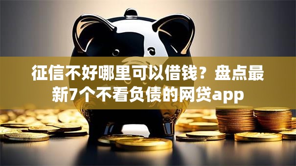 征信不好哪里可以借钱？盘点最新7个不看负债的网贷app