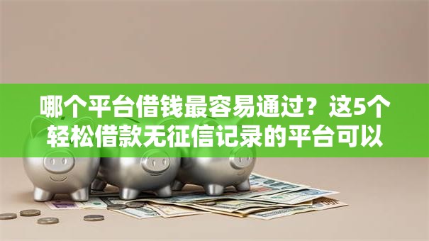 哪个平台借钱最容易通过？这5个轻松借款无征信记录的平台可以试试