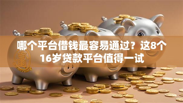 哪个平台借钱最容易通过？这8个16岁贷款平台值得一试
