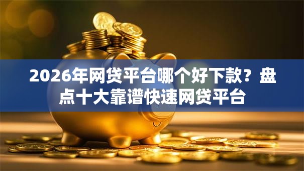 2026年网贷平台哪个好下款？盘点十大靠谱快速网贷平台
