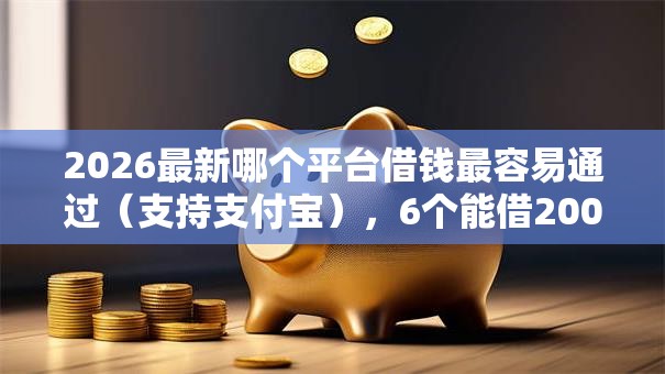 2026最新哪个平台借钱最容易通过（支持支付宝），6个能借20000的贷款平台无私分享