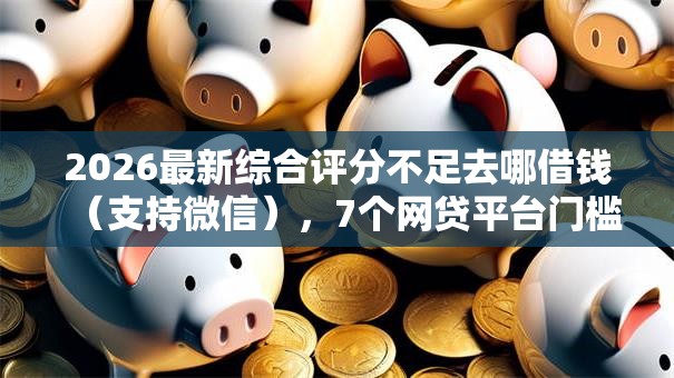 2026最新综合评分不足去哪借钱(支持微信),7个网贷平台门槛低一点的软件无私分享 2026最新综合评分不足去哪借钱(支持微信),7个网贷平台门槛低一点的软件无私分享