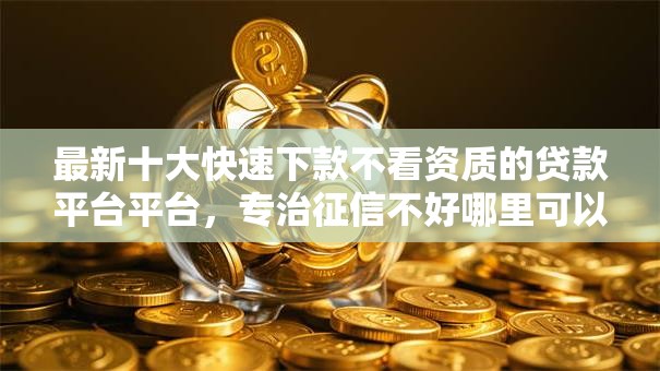 最新十大快速下款不看资质的贷款平台平台，专治征信不好哪里可以借钱