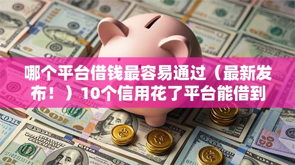 哪个平台借钱最容易通过（最新发布！）10个信用花了平台能借到钱