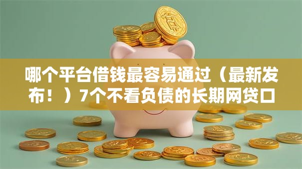 哪个平台借钱最容易通过（最新发布！）7个不看负债的长期网贷口子