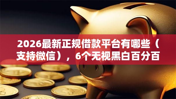 2026最新正规借款平台有哪些（支持微信），6个无视黑白百分百下款的借款口子无私分享