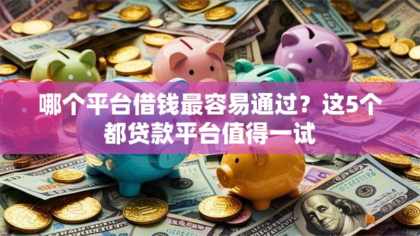 哪个平台借钱最容易通过?这5个都贷款平台值得一试 哪个平台借钱最容易通过?这5个都贷款平台值得一试
