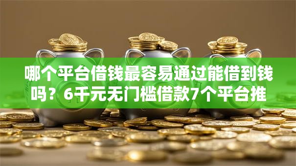 哪个平台借钱最容易通过能借到钱吗？6千元无门槛借款7个平台推荐