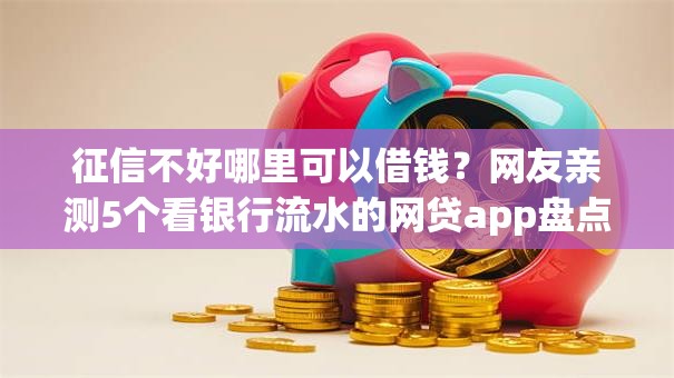 征信不好哪里可以借钱?网友亲测5个看银行流水的网贷app盘点 征信不好哪里可以借钱?网友亲测5个看银行流水的网贷app盘点