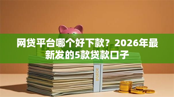 网贷平台哪个好下款？2026年最新发的5款贷款口子