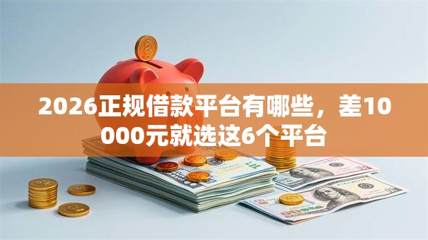 2026正规借款平台有哪些,差10000元就选这6个平台 2026正规借款平台有哪些,差10000元就选这6个平台
