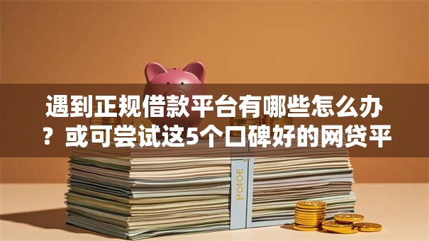 遇到正规借款平台有哪些怎么办?或可尝试这5个口碑好的网贷平台 遇到正规借款平台有哪些怎么办?或可尝试这5个口碑好的网贷平台