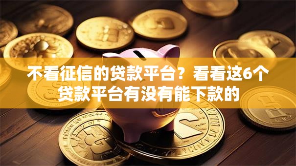 不看征信的贷款平台?看看这6个贷款平台有没有能下款的 不看征信的贷款平台?看看这6个贷款平台有没有能下款的