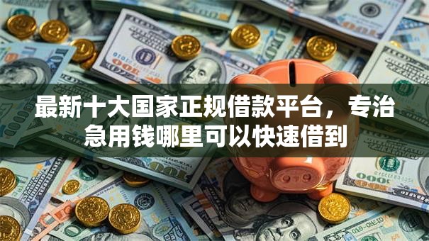 最新十大国家正规借款平台,专治急用钱哪里可以快速借到 最新十大国家正规借款平台,专治急用钱哪里可以快速借到