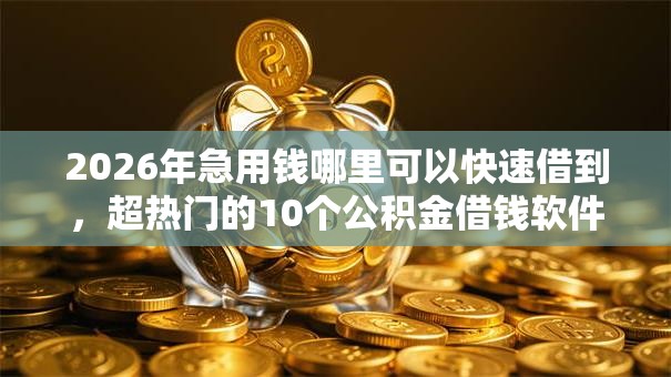 2026年急用钱哪里可以快速借到,超热门的10个公积金借钱软件推荐 2026年急用钱哪里可以快速借到,超热门的10个公积金借钱软件推荐