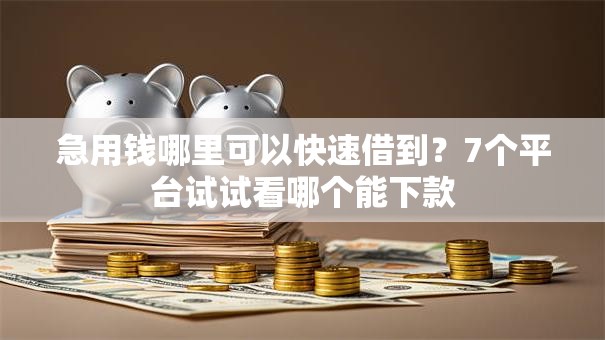 急用钱哪里可以快速借到?7个平台试试看哪个能下款 急用钱哪里可以快速借到?7个平台试试看哪个能下款