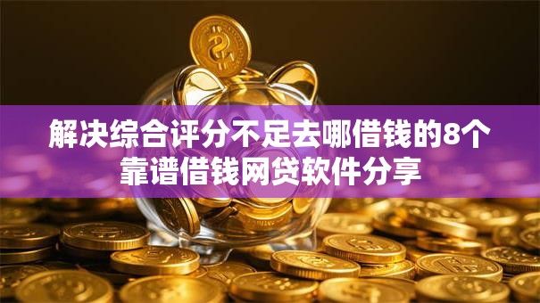 解决综合评分不足去哪借钱的8个靠谱借钱网贷软件分享 解决综合评分不足去哪借钱的8个靠谱借钱网贷软件分享