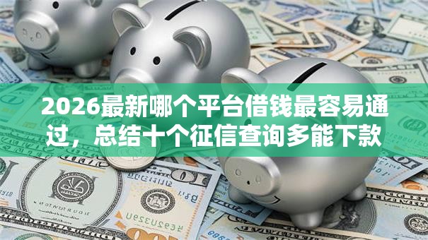 2026最新哪个平台借钱最容易通过,总结十个征信查询多能下款的平台! 2026最新哪个平台借钱最容易通过,总结十个征信查询多能下款的平台!