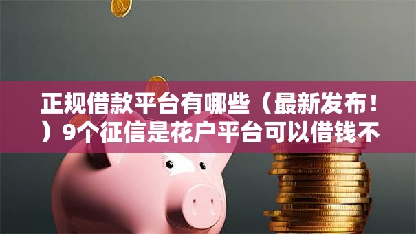 正规借款平台有哪些(最新发布!)9个征信是花户平台可以借钱不 正规借款平台有哪些(最新发布!)9个征信是花户平台可以借钱不