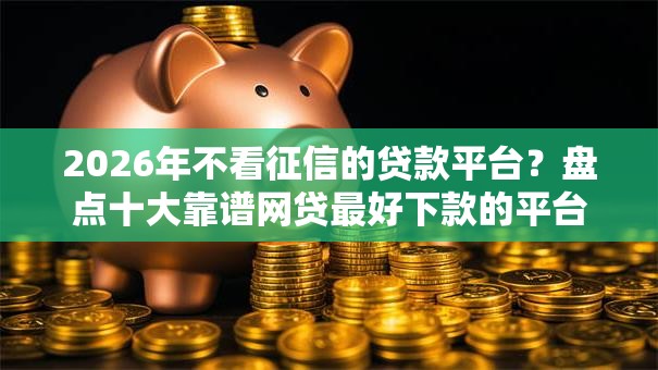 2026年不看征信的贷款平台?盘点十大靠谱网贷最好下款的平台 2026年不看征信的贷款平台?盘点十大靠谱网贷最好下款的平台