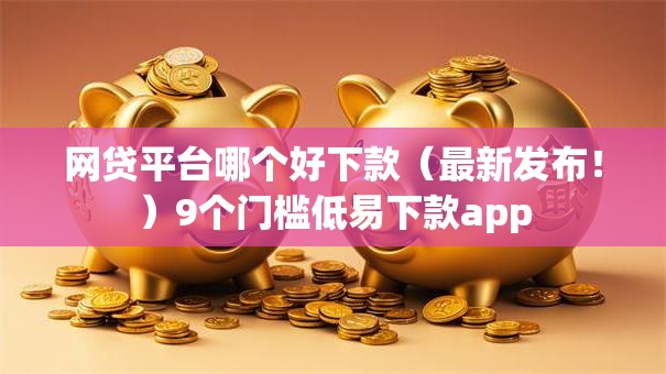 网贷平台哪个好下款(最新发布!)9个门槛低易下款app 网贷平台哪个好下款(最新发布!)9个门槛低易下款app