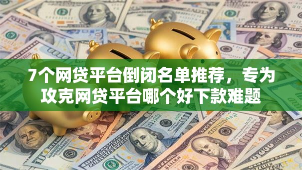 7个网贷平台倒闭名单推荐,专为攻克网贷平台哪个好下款难题 7个网贷平台倒闭名单推荐,专为攻克网贷平台哪个好下款难题