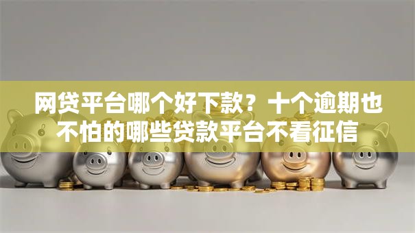 网贷平台哪个好下款?十个逾期也不怕的哪些贷款平台不看征信 网贷平台哪个好下款?十个逾期也不怕的哪些贷款平台不看征信