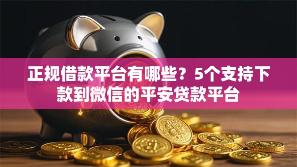 正规借款平台有哪些?5个支持下款到微信的平安贷款平台 正规借款平台有哪些?5个支持下款到微信的平安贷款平台