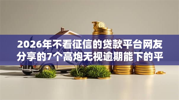 2026年不看征信的贷款平台网友分享的7个高炮无视逾期能下的平台我觉得不错! 2026年不看征信的贷款平台网友分享的7个高炮无视逾期能下的平台我觉得不错!