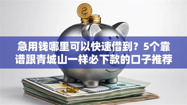 急用钱哪里可以快速借到?5个靠谱跟青城山一样必下款的口子推荐 急用钱哪里可以快速借到?5个靠谱跟青城山一样必下款的口子推荐