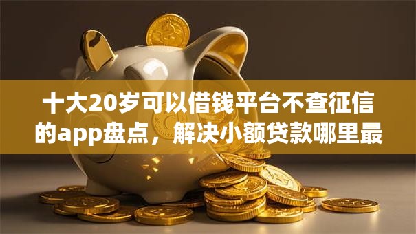 十大20岁可以借钱平台不查征信的app盘点,解决小额贷款哪里最可靠的问题 十大20岁可以借钱平台不查征信的app盘点,解决小额贷款哪里最可靠的问题
