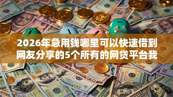 2026年急用钱哪里可以快速借到网友分享的5个所有的网贷平台我觉得不错! 2026年急用钱哪里可以快速借到网友分享的5个所有的网贷平台我觉得不错!