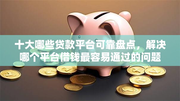 十大哪些贷款平台可靠盘点,解决哪个平台借钱最容易通过的问题 十大哪些贷款平台可靠盘点,解决哪个平台借钱最容易通过的问题