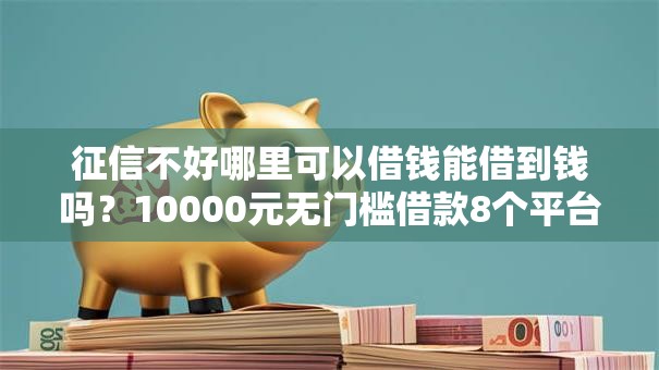 征信不好哪里可以借钱能借到钱吗?10000元无门槛借款8个平台推荐 征信不好哪里可以借钱能借到钱吗?10000元无门槛借款8个平台推荐