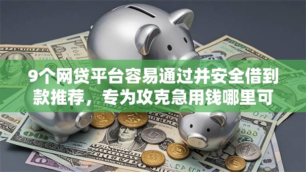 9个网贷平台容易通过并安全借到款推荐,专为攻克急用钱哪里可以快速借到难题 9个网贷平台容易通过并安全借到款推荐,专为攻克急用钱哪里可以快速借到难题