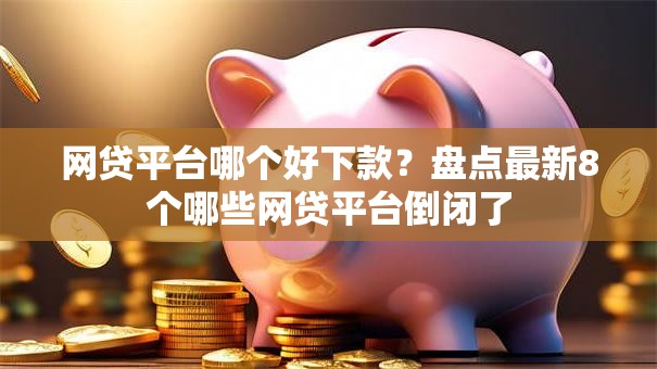 网贷平台哪个好下款?盘点最新8个哪些网贷平台倒闭了 网贷平台哪个好下款?盘点最新8个哪些网贷平台倒闭了
