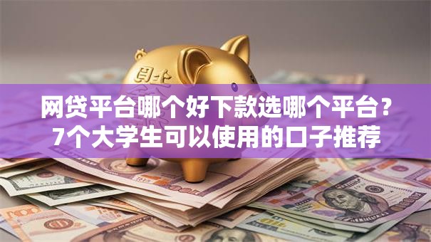 网贷平台哪个好下款选哪个平台?7个大学生可以使用的口子推荐 网贷平台哪个好下款选哪个平台?7个大学生可以使用的口子推荐