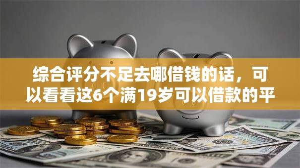 综合评分不足去哪借钱的话,可以看看这6个满19岁可以借款的平台 综合评分不足去哪借钱的话,可以看看这6个满19岁可以借款的平台