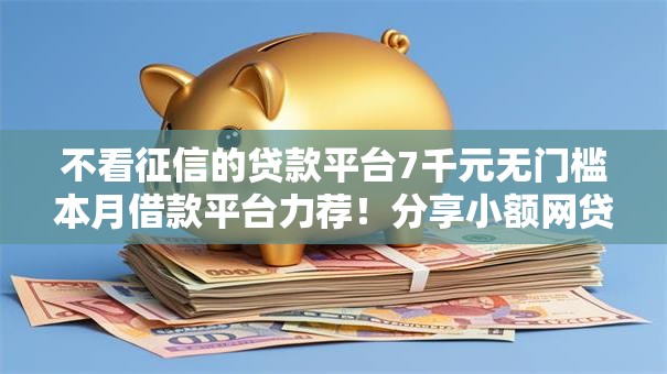 不看征信的贷款平台7千元无门槛本月借款平台力荐!分享小额网贷口子7千元无门槛借款 不看征信的贷款平台7千元无门槛本月借款平台力荐!分享小额网贷口子7千元无门槛借款