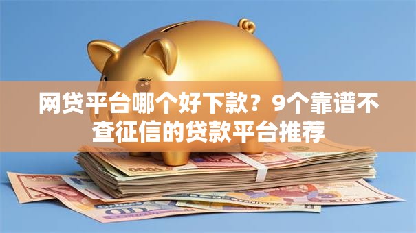 网贷平台哪个好下款?9个靠谱不查征信的贷款平台推荐 网贷平台哪个好下款?9个靠谱不查征信的贷款平台推荐