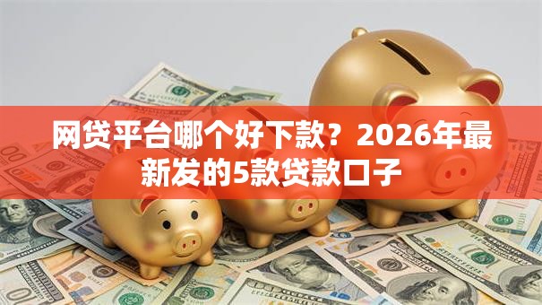 网贷平台哪个好下款?2026年最新发的5款贷款口子 网贷平台哪个好下款?2026年最新发的5款贷款口子