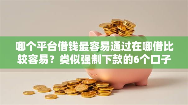 哪个平台借钱最容易通过在哪借比较容易?类似强制下款的6个口子参考 哪个平台借钱最容易通过在哪借比较容易?类似强制下款的6个口子参考