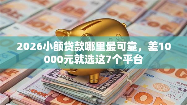 2026小额贷款哪里最可靠,差10000元就选这7个平台 2026小额贷款哪里最可靠,差10000元就选这7个平台